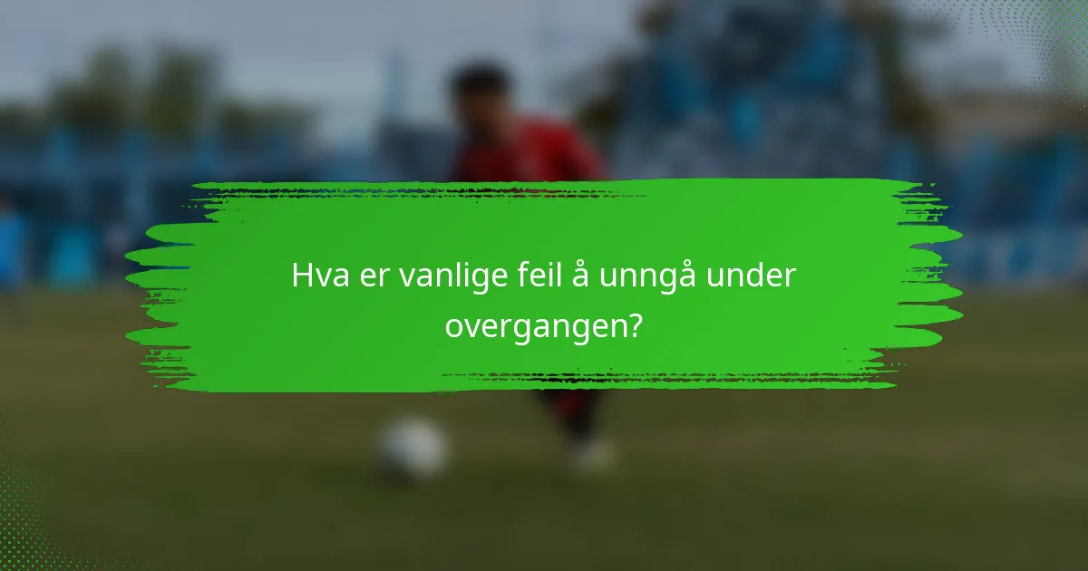 Hva er vanlige feil å unngå under overgangen?