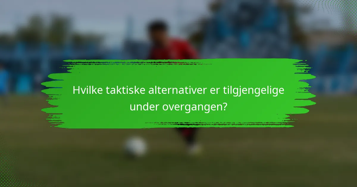 Hvilke taktiske alternativer er tilgjengelige under overgangen?