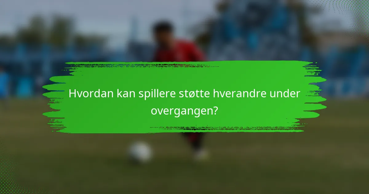 Hvordan kan spillere støtte hverandre under overgangen?